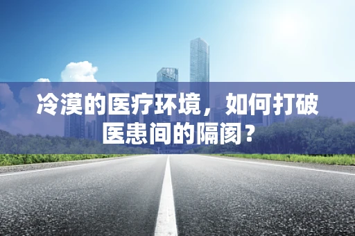 冷漠的医疗环境，如何打破医患间的隔阂？
