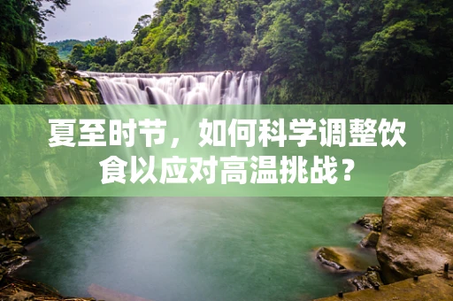 夏至时节，如何科学调整饮食以应对高温挑战？