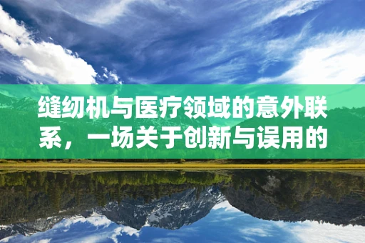 缝纫机与医疗领域的意外联系，一场关于创新与误用的探讨