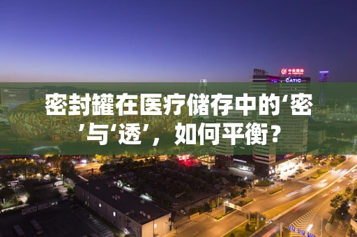 密封罐在医疗储存中的‘密’与‘透’，如何平衡？