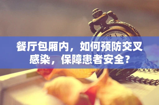 餐厅包厢内，如何预防交叉感染，保障患者安全？