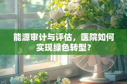 能源审计与评估，医院如何实现绿色转型？