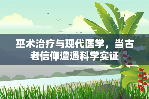 巫术治疗与现代医学，当古老信仰遭遇科学实证