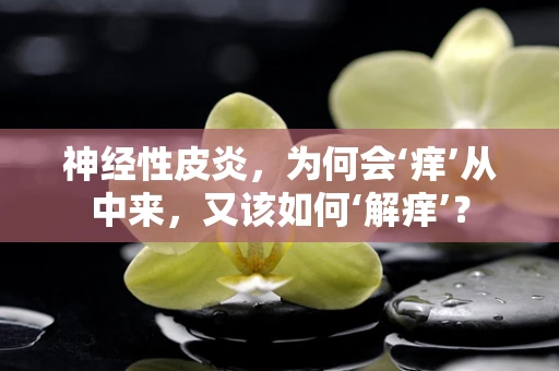 神经性皮炎，为何会‘痒’从中来，又该如何‘解痒’？