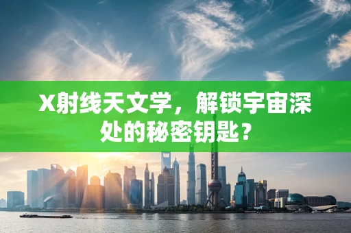 X射线天文学，解锁宇宙深处的秘密钥匙？