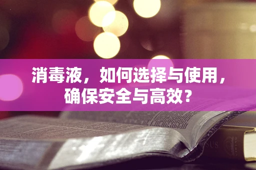 消毒液，如何选择与使用，确保安全与高效？
