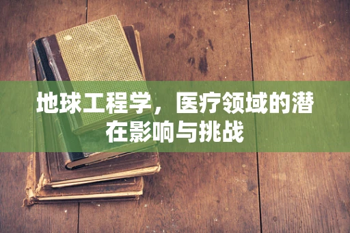 地球工程学，医疗领域的潜在影响与挑战