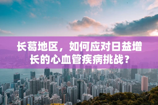 长葛地区，如何应对日益增长的心血管疾病挑战？
