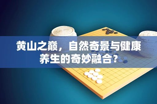 黄山之巅，自然奇景与健康养生的奇妙融合？