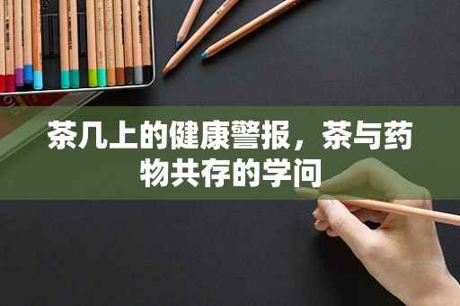 茶几上的健康警报，茶与药物共存的学问