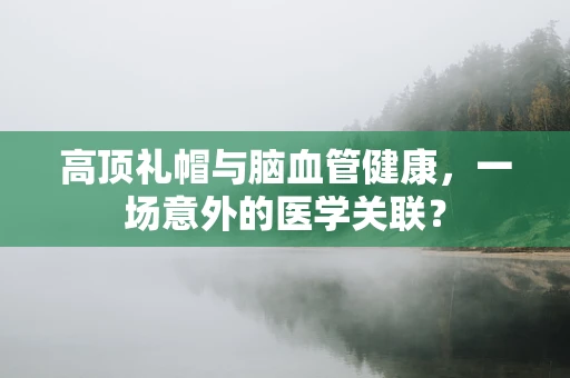 高顶礼帽与脑血管健康，一场意外的医学关联？