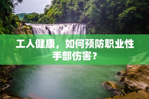 工人健康，如何预防职业性手部伤害？