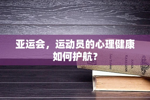 亚运会，运动员的心理健康如何护航？