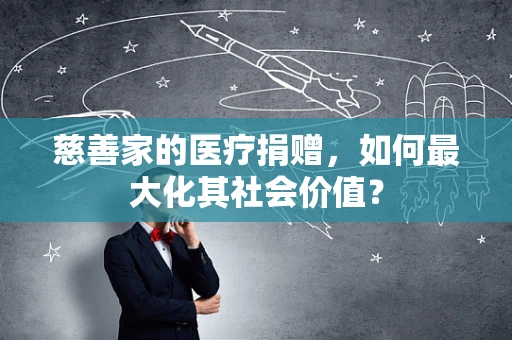 慈善家的医疗捐赠，如何最大化其社会价值？