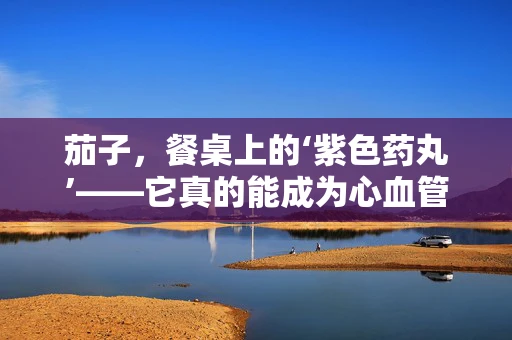 茄子，餐桌上的‘紫色药丸’——它真的能成为心血管的守护神吗？