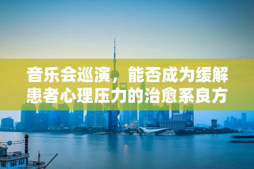 音乐会巡演，能否成为缓解患者心理压力的治愈系良方？