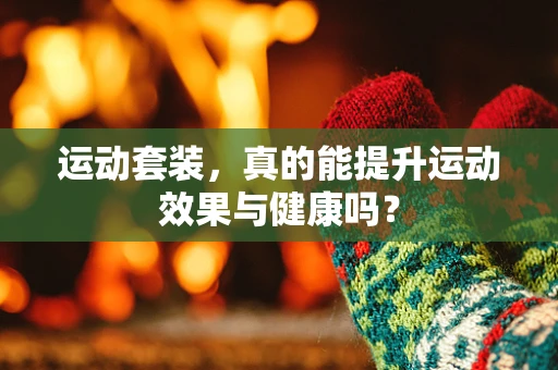 运动套装，真的能提升运动效果与健康吗？