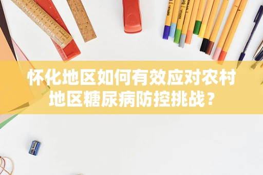 怀化地区如何有效应对农村地区糖尿病防控挑战？