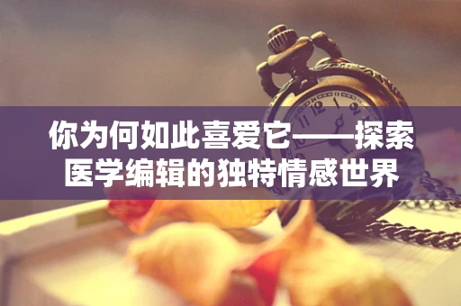 你为何如此喜爱它——探索医学编辑的独特情感世界