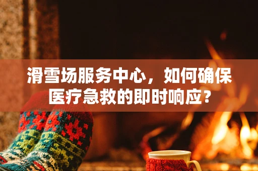 滑雪场服务中心，如何确保医疗急救的即时响应？