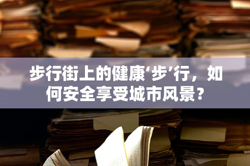 步行街上的健康‘步’行，如何安全享受城市风景？