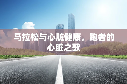 马拉松与心脏健康，跑者的心脏之歌