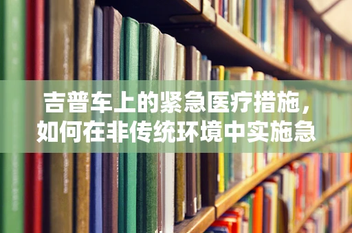 吉普车上的紧急医疗措施，如何在非传统环境中实施急救？