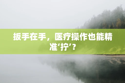 扳手在手，医疗操作也能精准‘拧’？