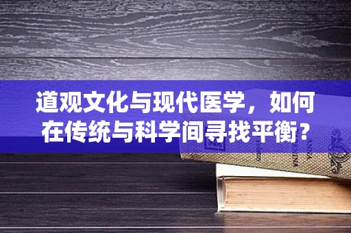 道观文化与现代医学，如何在传统与科学间寻找平衡？