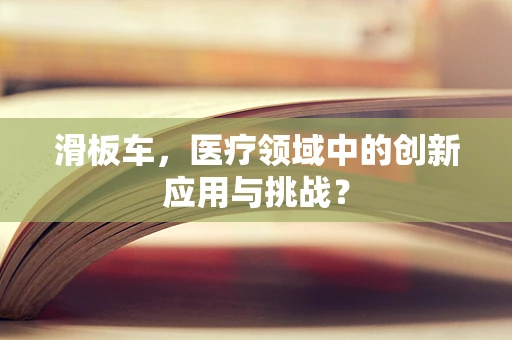 滑板车，医疗领域中的创新应用与挑战？