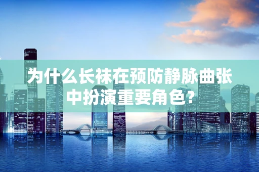 为什么长袜在预防静脉曲张中扮演重要角色？