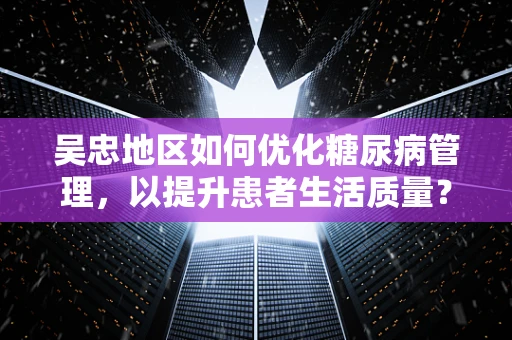 吴忠地区如何优化糖尿病管理，以提升患者生活质量？