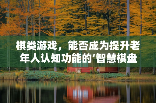 棋类游戏，能否成为提升老年人认知功能的‘智慧棋盘’？