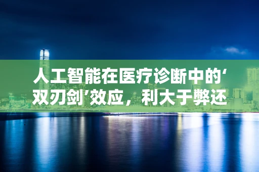 人工智能在医疗诊断中的‘双刃剑’效应，利大于弊还是弊大于利？