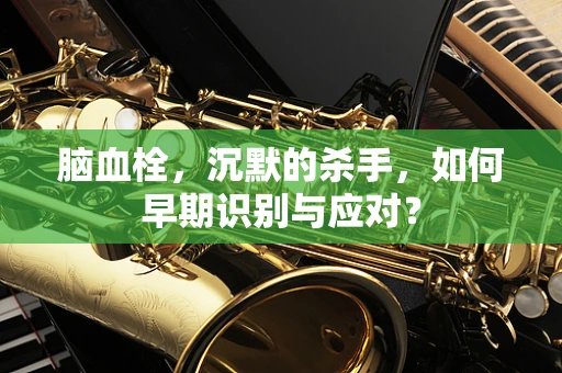 脑血栓，沉默的杀手，如何早期识别与应对？