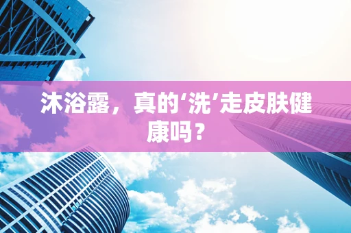 沐浴露，真的‘洗’走皮肤健康吗？