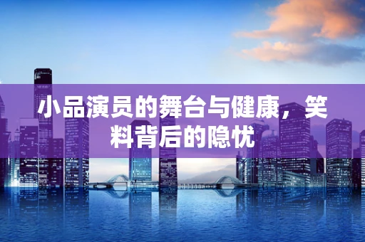 小品演员的舞台与健康，笑料背后的隐忧