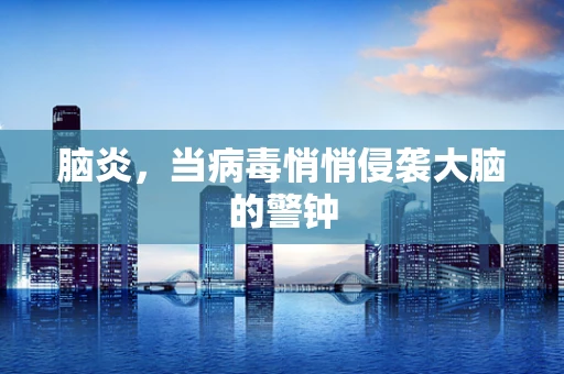 脑炎，当病毒悄悄侵袭大脑的警钟