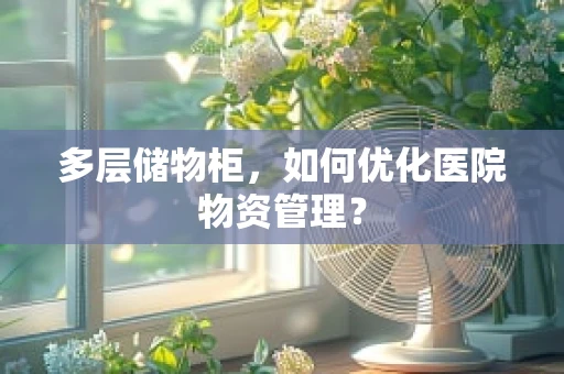 多层储物柜，如何优化医院物资管理？