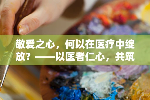 敬爱之心，何以在医疗中绽放？——以医者仁心，共筑健康长城