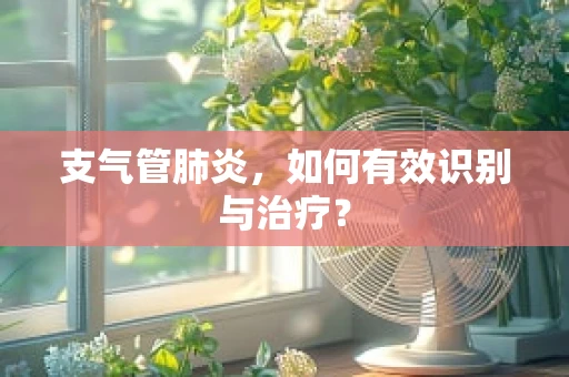 支气管肺炎，如何有效识别与治疗？