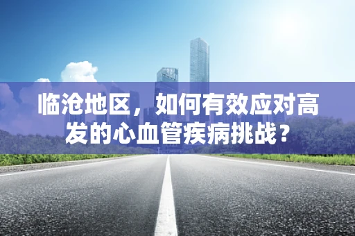 临沧地区，如何有效应对高发的心血管疾病挑战？
