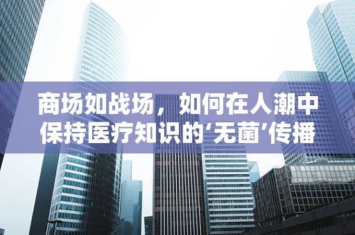 商场如战场，如何在人潮中保持医疗知识的‘无菌’传播？
