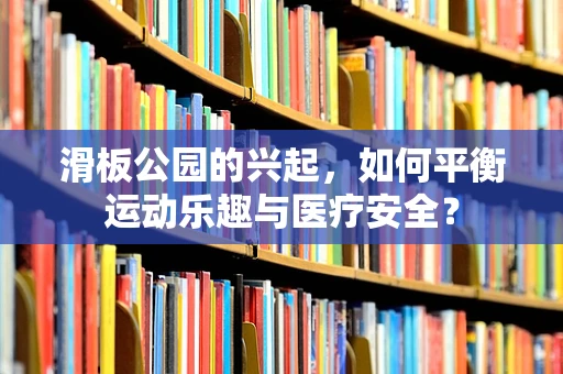 滑板公园的兴起，如何平衡运动乐趣与医疗安全？