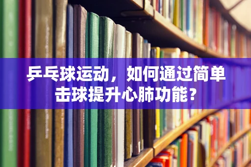 乒乓球运动，如何通过简单击球提升心肺功能？