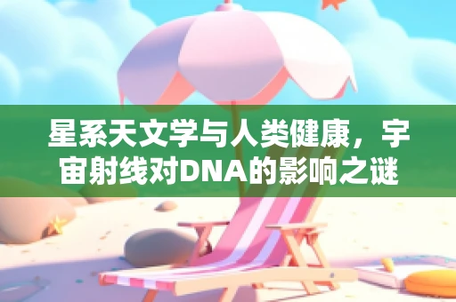 星系天文学与人类健康，宇宙射线对DNA的影响之谜