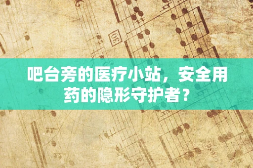 吧台旁的医疗小站，安全用药的隐形守护者？