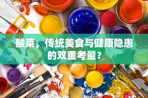 酸菜，传统美食与健康隐患的双重考量？