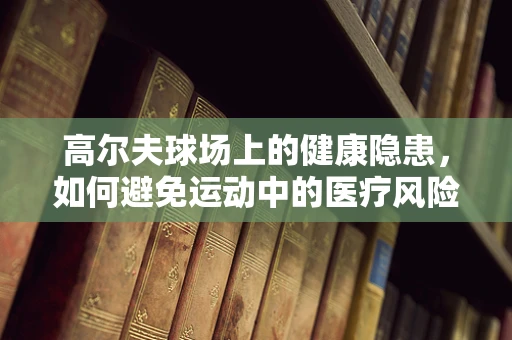 高尔夫球场上的健康隐患，如何避免运动中的医疗风险？