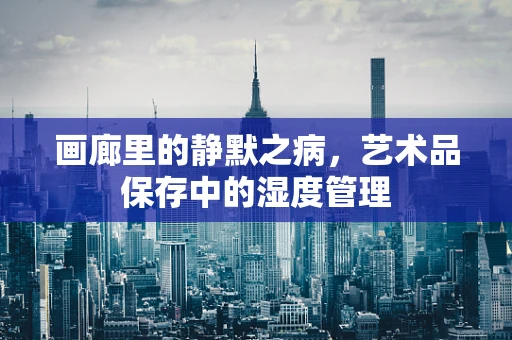 画廊里的静默之病，艺术品保存中的湿度管理